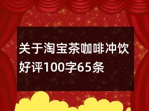 關(guān)于淘寶茶、咖啡、沖飲好評(píng)100字65條