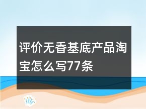 評價無香基底產(chǎn)品淘寶怎么寫77條