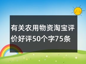 有關(guān)農(nóng)用物資淘寶評(píng)價(jià)好評(píng)50個(gè)字75條