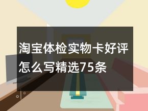 淘寶體檢實(shí)物卡好評(píng)怎么寫精選75條