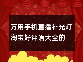 萬用手機直播補光燈淘寶好評語大全的收集70條