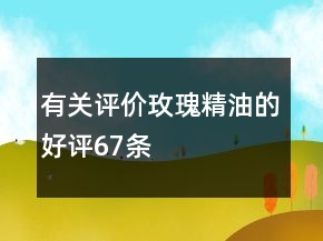 有關(guān)評價玫瑰精油的好評67條