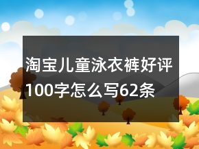 淘寶兒童泳衣、褲好評(píng)100字怎么寫62條