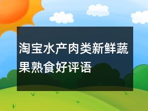 淘寶水產(chǎn)肉類、新鮮蔬果、熟食好評語大全的集錦72條