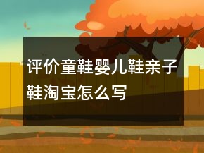 評(píng)價(jià)童鞋、嬰兒鞋、親子鞋淘寶怎么寫的參考74條