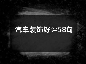 汽車(chē)裝飾好評(píng)58句