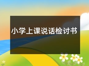 小學(xué)上課說(shuō)話檢討書(shū)