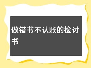 做錯(cuò)書不認(rèn)賬的檢討書