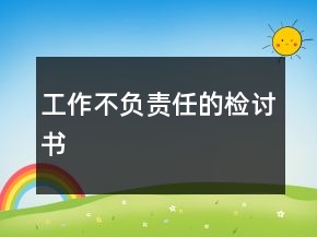 工作不負(fù)責(zé)任的檢討書(shū)