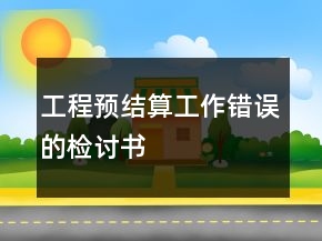 工程預(yù)結(jié)算工作錯(cuò)誤的檢討書