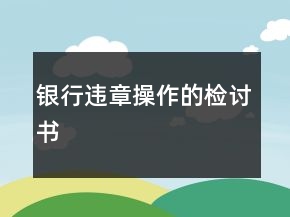銀行違章操作的檢討書(shū)