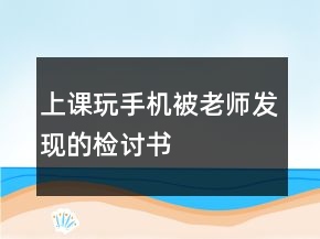 上課玩手機(jī)被老師發(fā)現(xiàn)的檢討書(shū)