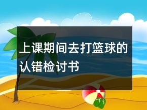 上課期間去打籃球的認(rèn)錯(cuò)檢討書(shū)