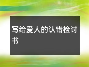 寫給愛(ài)人的認(rèn)錯(cuò)檢討書