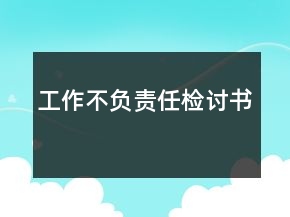 工作不負(fù)責(zé)任檢討書