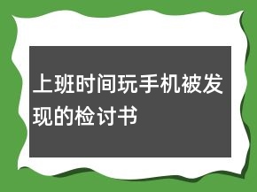 上班時(shí)間玩手機(jī)被發(fā)現(xiàn)的檢討書