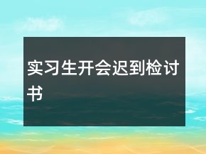 實(shí)習(xí)生開會(huì)遲到檢討書