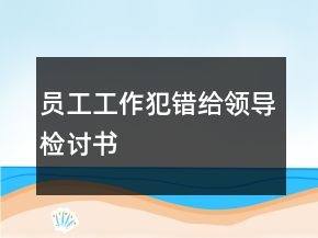 員工工作犯錯給領(lǐng)導(dǎo)檢討書