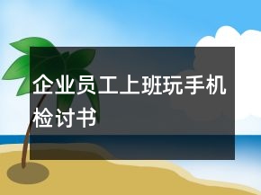 企業(yè)員工上班玩手機檢討書