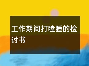 工作期間打瞌睡的檢討書