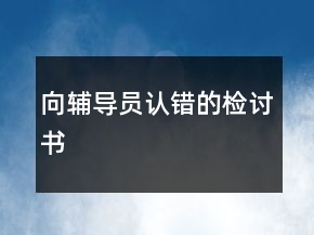 向輔導(dǎo)員認(rèn)錯的檢討書