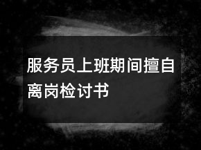 服務(wù)員上班期間擅自離崗檢討書(shū)