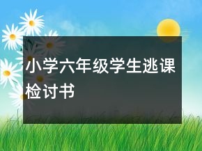 小學(xué)六年級學(xué)生逃課檢討書