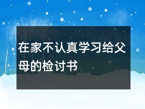 在家不認(rèn)真學(xué)習(xí)給父母的檢討書