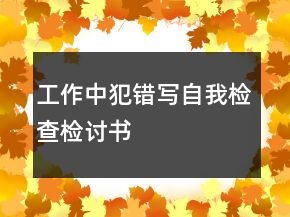 工作中犯錯(cuò)寫自我檢查檢討書