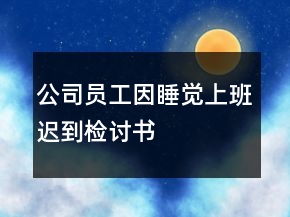 公司員工因睡覺(jué)上班遲到檢討書