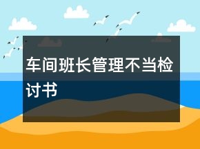 車間班長(zhǎng)管理不當(dāng)檢討書