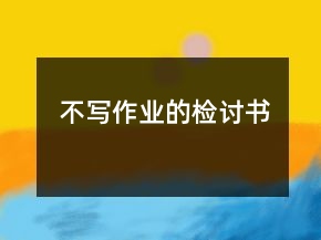 不寫(xiě)作業(yè)的檢討書(shū)