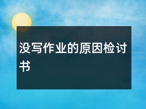 沒寫作業(yè)的原因檢討書