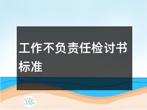 工作不負(fù)責(zé)任檢討書標(biāo)準(zhǔn)