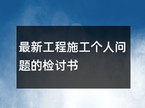 最新工程施工個人問題的檢討書