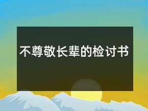 不尊敬長(zhǎng)輩的檢討書