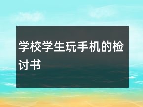 學(xué)校學(xué)生玩手機(jī)的檢討書