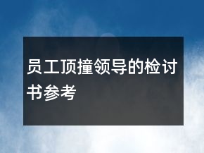 員工頂撞領(lǐng)導(dǎo)的檢討書參考
