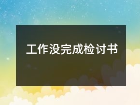 工作沒(méi)完成檢討書(shū)