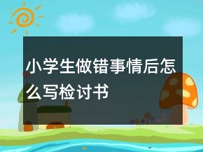小學(xué)生做錯(cuò)事情后怎么寫(xiě)檢討書(shū)