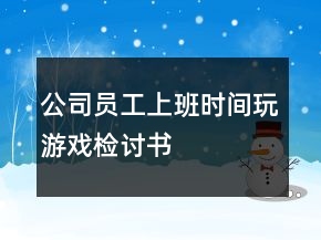 公司員工上班時間玩游戲檢討書
