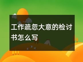 工作疏忽大意的檢討書怎么寫