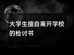 大學(xué)生擅自離開學(xué)校的檢討書