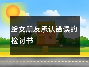 給女朋友承認(rèn)錯(cuò)誤的檢討書