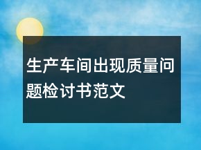 生產(chǎn)車間出現(xiàn)質(zhì)量問題檢討書范文