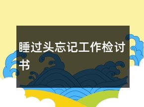 睡過(guò)頭忘記工作檢討書(shū)