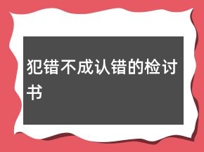 犯錯(cuò)不成認(rèn)錯(cuò)的檢討書