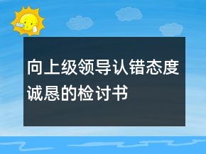 向上級(jí)領(lǐng)導(dǎo)認(rèn)錯(cuò)態(tài)度誠(chéng)懇的檢討書
