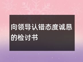 向領(lǐng)導(dǎo)認(rèn)錯(cuò)態(tài)度誠懇的檢討書