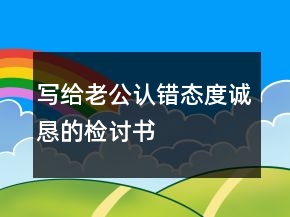 寫給老公認(rèn)錯(cuò)態(tài)度誠懇的檢討書